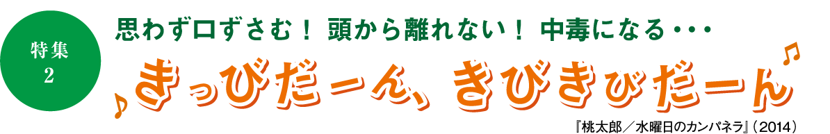 ［特集2］思わず口ずさむ！頭から離れない！中毒になる…きっびだーん、きびきびだーん