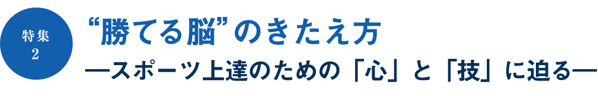 ［特集2］“勝てる脳”のきたえ方　―スポーツ上達のための「心」と「技」に迫る―