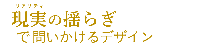 現実(リアリティ)の揺らぎで問いかけるデザイン